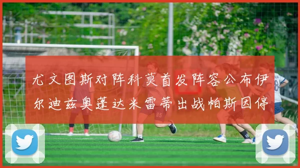 尤文图斯对阵科莫首发阵容公布伊尔迪兹奥蓬达米雷蒂出战帕斯因停赛缺席