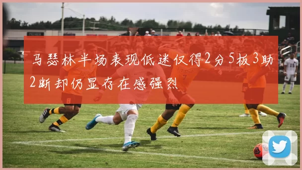 马瑟林半场表现低迷仅得2分5板3助2断却仍显存在感强烈