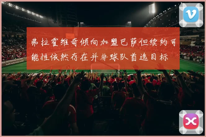 弗拉霍维奇倾向加盟巴萨但续约可能性依然存在并非球队首选目标