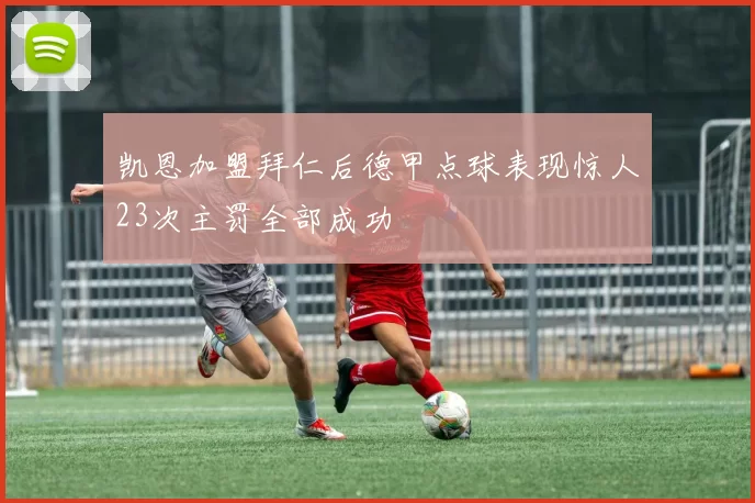 凯恩加盟拜仁后德甲点球表现惊人23次主罚全部成功