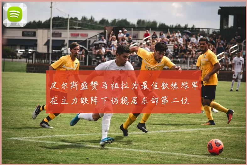 皮尔斯盛赞马祖拉为最佳教练绿军在主力缺阵下仍稳居东部第二位