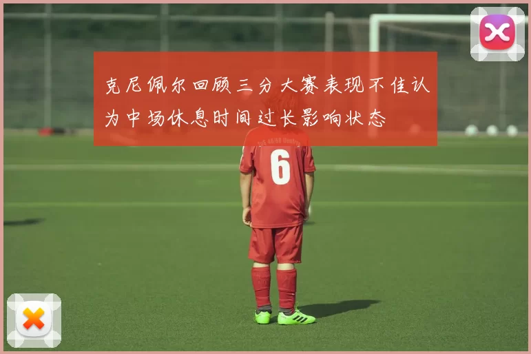 克尼佩尔回顾三分大赛表现不佳认为中场休息时间过长影响状态