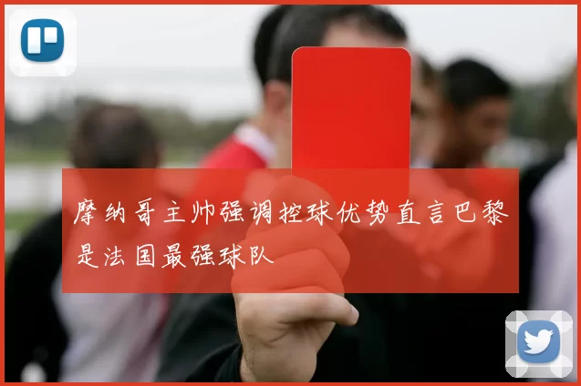 摩纳哥主帅强调控球优势直言巴黎是法国最强球队