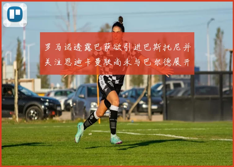 罗马诺透露巴萨欲引进巴斯托尼并关注恩迪卡曼联尚未与巴尔德展开谈判
