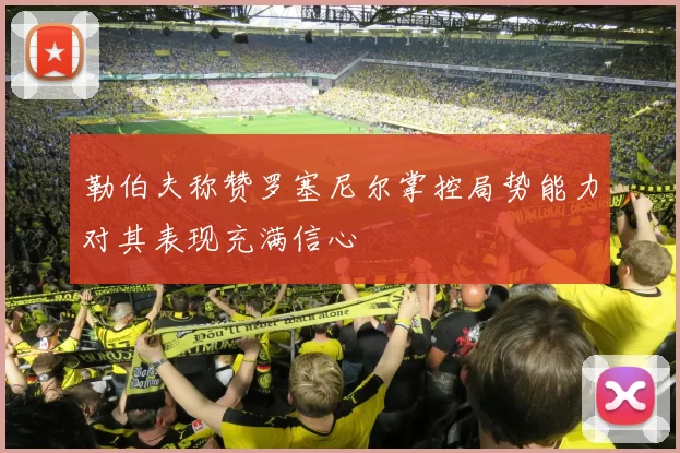 勒伯夫称赞罗塞尼尔掌控局势能力对其表现充满信心