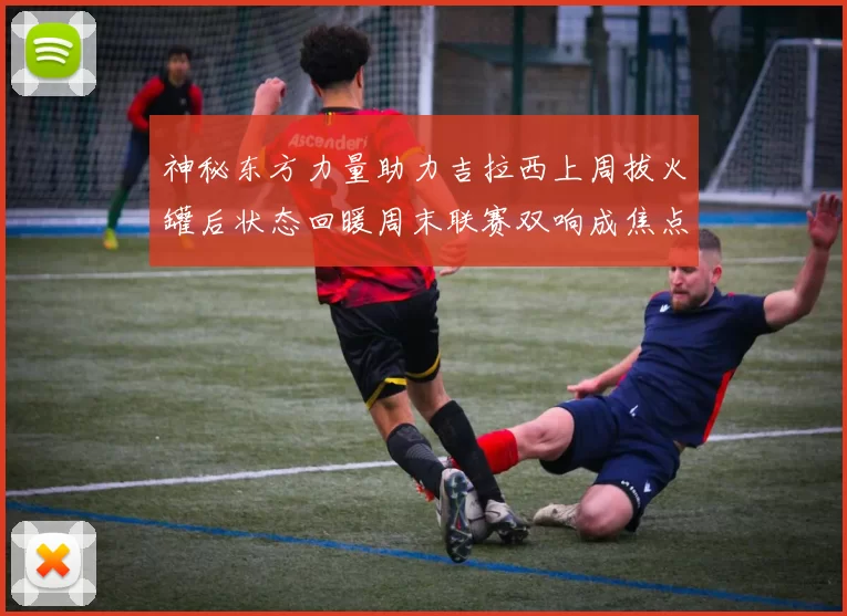 神秘东方力量助力吉拉西上周拔火罐后状态回暖周末联赛双响成焦点