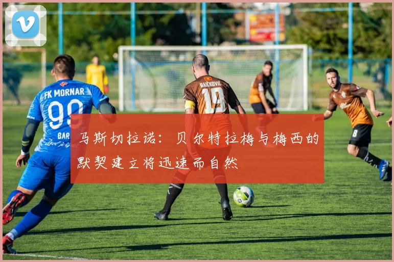 马斯切拉诺：贝尔特拉梅与梅西的默契建立将迅速而自然