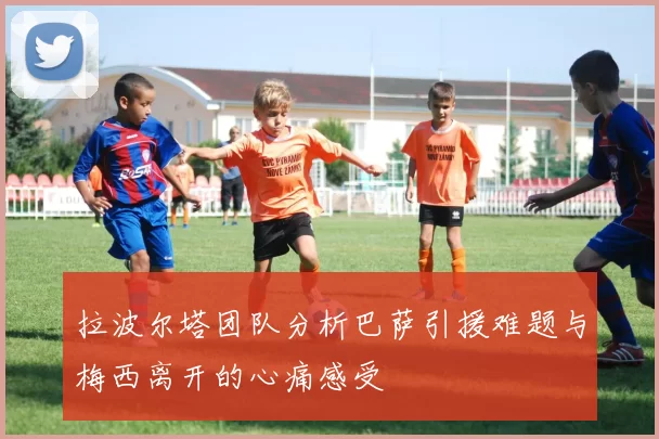 拉波尔塔团队分析巴萨引援难题与梅西离开的心痛感受