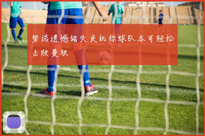 努诺遗憾错失良机称球队本可轻松击败曼联