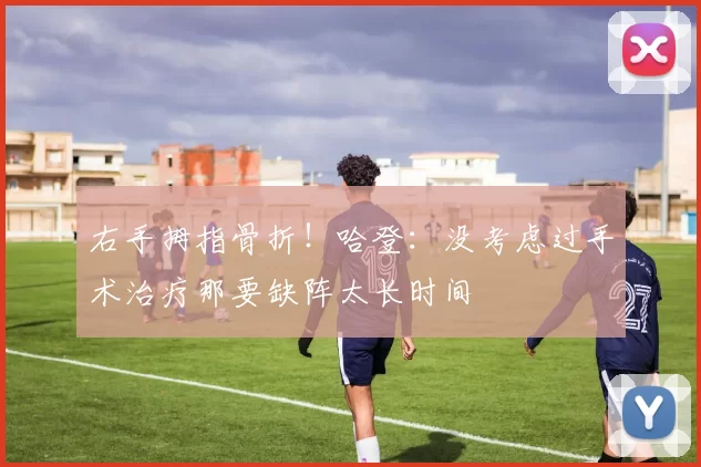 右手拇指骨折！哈登：没考虑过手术治疗那要缺阵太长时间