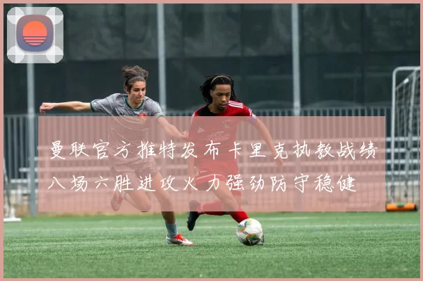 曼联官方推特发布卡里克执教战绩八场六胜进攻火力强劲防守稳健