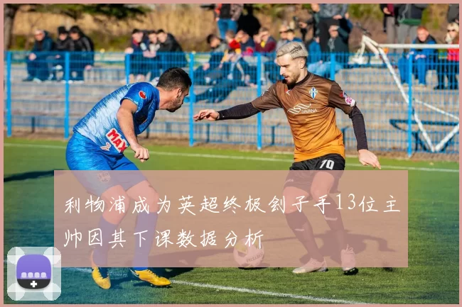 利物浦成为英超终极刽子手13位主帅因其下课数据分析