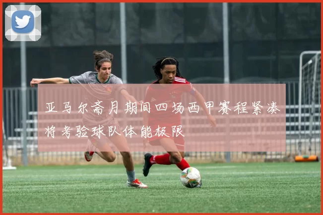 亚马尔斋月期间四场西甲赛程紧凑将考验球队体能极限