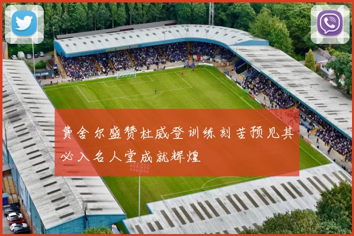 费舍尔盛赞杜威登训练刻苦预见其必入名人堂成就辉煌