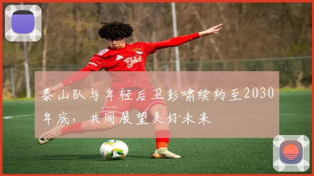 泰山队与年轻后卫彭啸续约至2030年底，共同展望美好未来