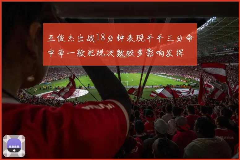 王俊杰出战18分钟表现平平三分命中率一般犯规次数较多影响发挥