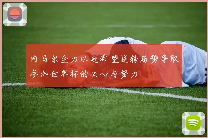 内马尔全力以赴希望逆转局势争取参加世界杯的决心与努力