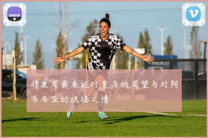 穆里尼奥表达对皇马的渴望与对阿韦洛亚的祝福之情
