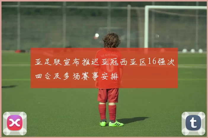 亚足联宣布推迟亚冠西亚区16强次回合及多场赛事安排