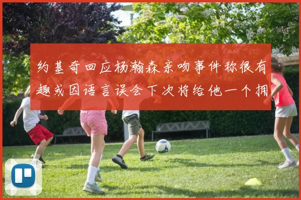 约基奇回应杨瀚森亲吻事件称很有趣或因语言误会下次将给他一个拥抱
