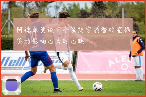 阿德尔曼谈下半场防守调整对霍福德的影响已为时已晚
