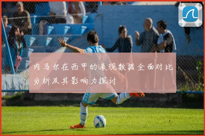 内马尔在西甲的表现数据全面对比分析及其影响力探讨