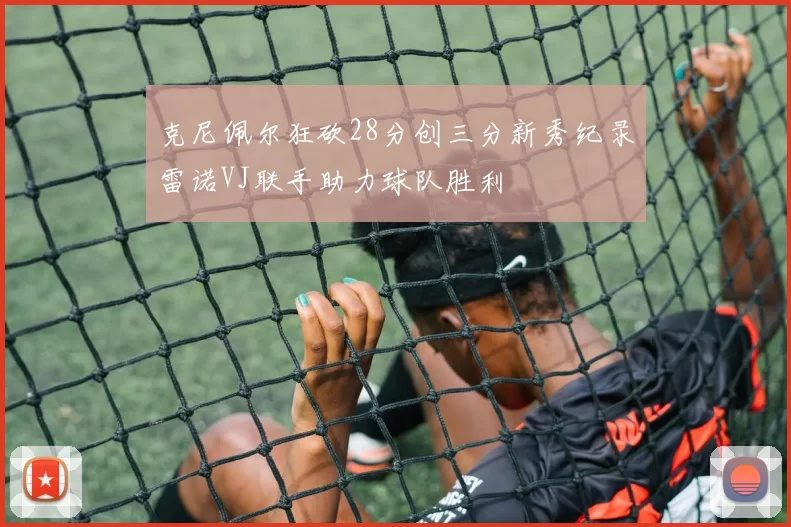 克尼佩尔狂砍28分创三分新秀纪录雷诺VJ联手助力球队胜利