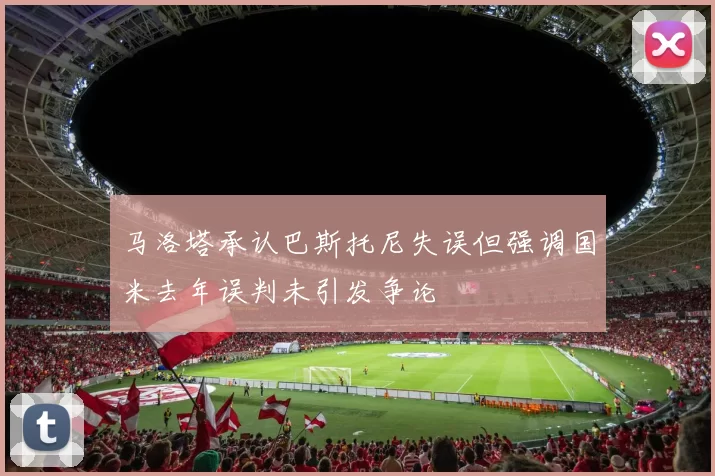 马洛塔承认巴斯托尼失误但强调国米去年误判未引发争论