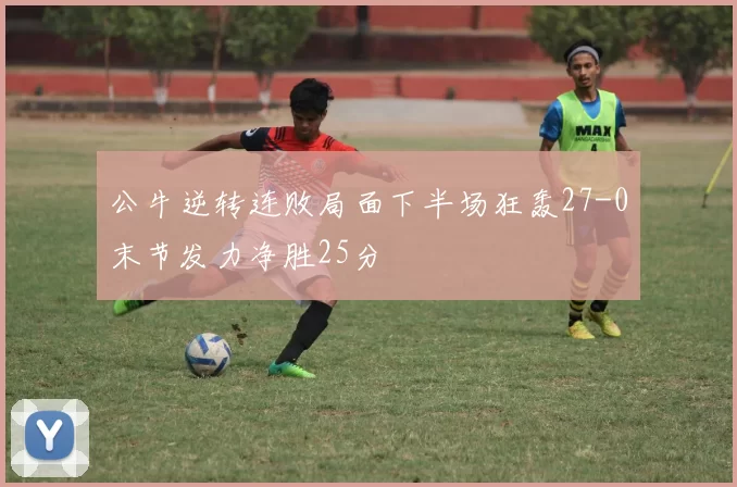 公牛逆转连败局面下半场狂轰27-0末节发力净胜25分