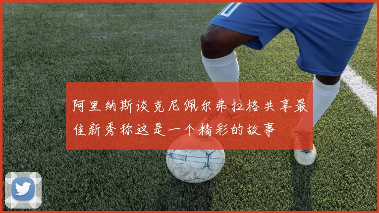 阿里纳斯谈克尼佩尔弗拉格共享最佳新秀称这是一个精彩的故事
