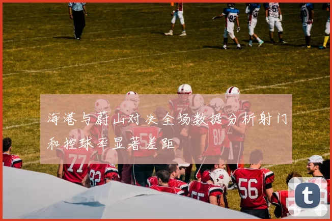 海港与蔚山对决全场数据分析射门和控球率显著差距