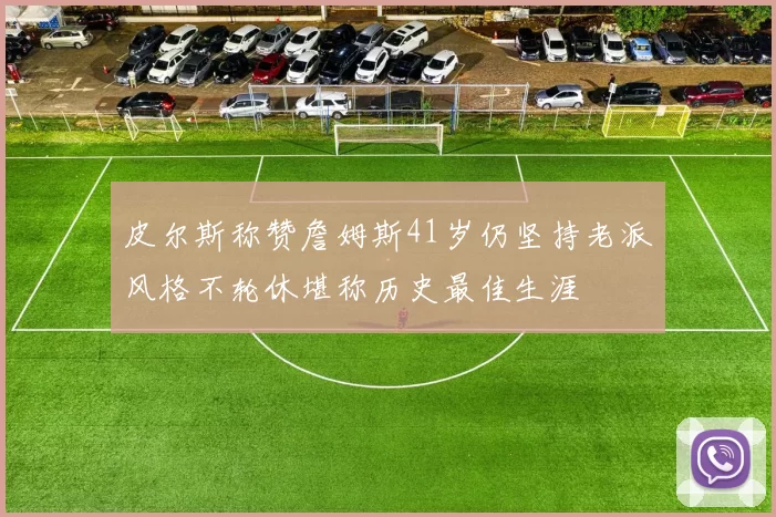 皮尔斯称赞詹姆斯41岁仍坚持老派风格不轮休堪称历史最佳生涯