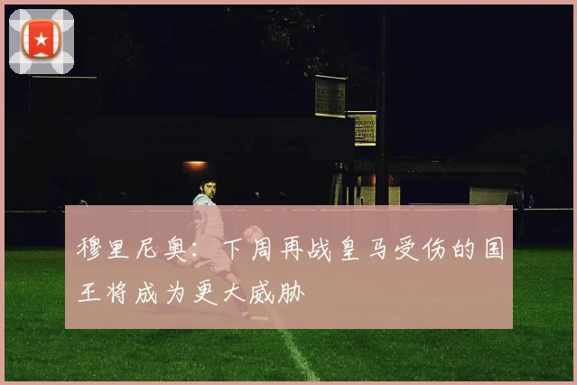 穆里尼奥：下周再战皇马受伤的国王将成为更大威胁