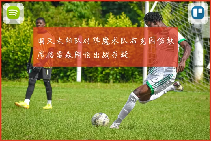 明天太阳队对阵魔术队布克因伤缺席格雷森阿伦出战存疑