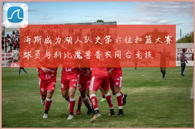 海斯成为湖人队史第六位扣篮大赛球员与科比魔兽香农同台竞技