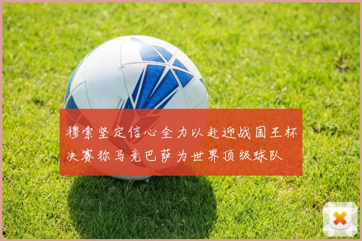 穆索坚定信心全力以赴迎战国王杯决赛称马竞巴萨为世界顶级球队