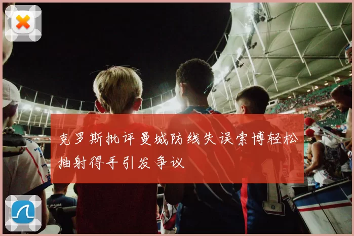 克罗斯批评曼城防线失误索博轻松抽射得手引发争议