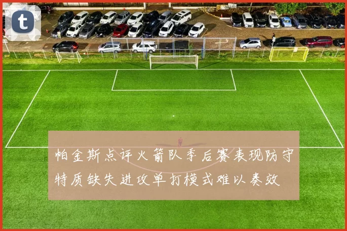 帕金斯点评火箭队季后赛表现防守特质缺失进攻单打模式难以奏效