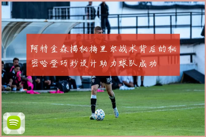 阿特金森揭秘梅里尔战术背后的秘密哈登巧妙设计助力球队成功