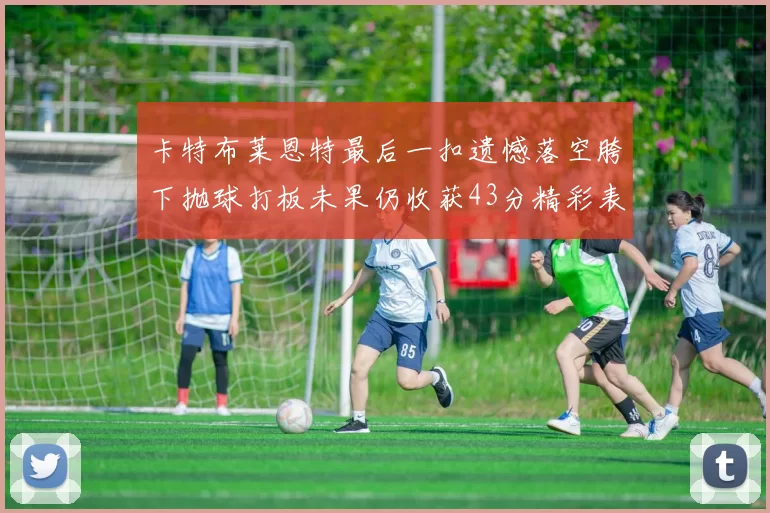 卡特布莱恩特最后一扣遗憾落空胯下抛球打板未果仍收获43分精彩表现