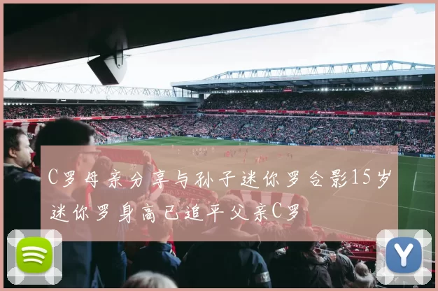 C罗母亲分享与孙子迷你罗合影15岁迷你罗身高已追平父亲C罗