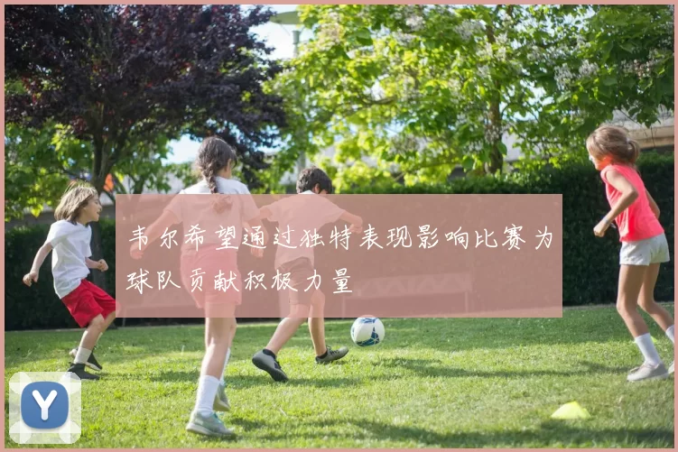 韦尔希望通过独特表现影响比赛为球队贡献积极力量