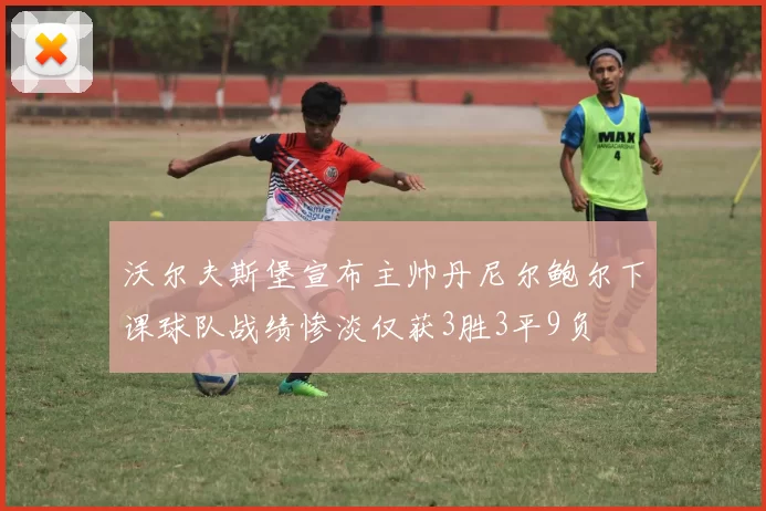 沃尔夫斯堡宣布主帅丹尼尔鲍尔下课球队战绩惨淡仅获3胜3平9负