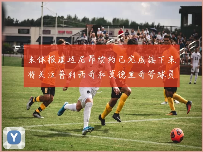 米体报道迈尼昂续约已完成接下来将关注普利西奇和莫德里奇等球员的未来