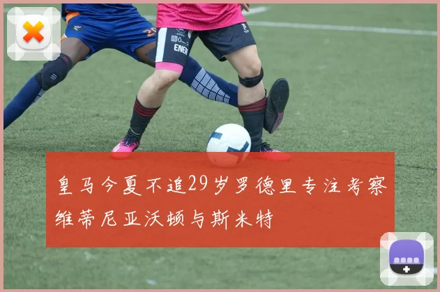 皇马今夏不追29岁罗德里专注考察维蒂尼亚沃顿与斯米特